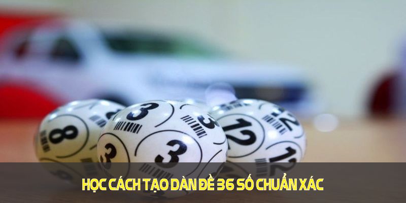 Học cách tạo dàn đề 36 số chuẩn xác theo kinh nghiệm từ các cao thủ lô đề